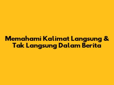 Memahami Kalimat Langsung & Tak Langsung Dalam Berita