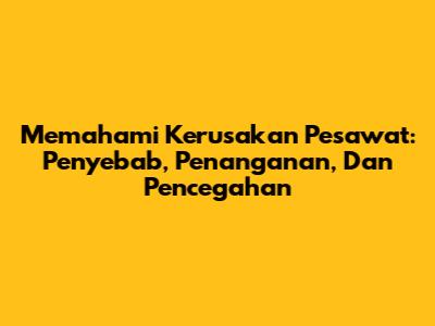 Memahami Kerusakan Pesawat: Penyebab, Penanganan, Dan Pencegahan