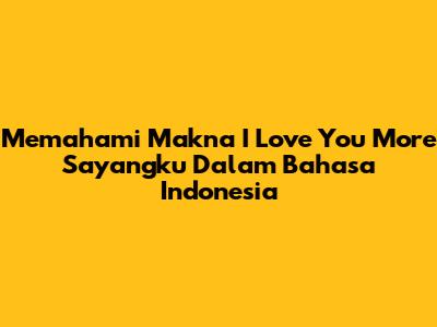 Memahami Makna 'I Love You More Sayangku' Dalam Bahasa Indonesia