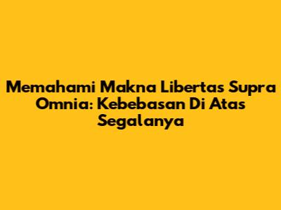 Memahami Makna 'Libertas Supra Omnia': Kebebasan Di Atas Segalanya