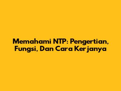 Memahami NTP: Pengertian, Fungsi, Dan Cara Kerjanya