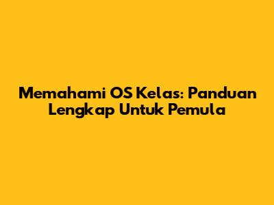 Memahami OS Kelas: Panduan Lengkap Untuk Pemula