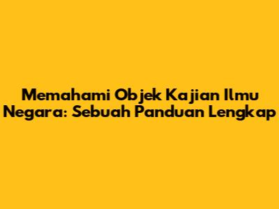 Memahami Objek Kajian Ilmu Negara: Sebuah Panduan Lengkap