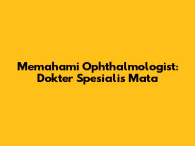 Memahami Ophthalmologist: Dokter Spesialis Mata
