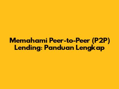 Memahami Peer-to-Peer (P2P) Lending: Panduan Lengkap