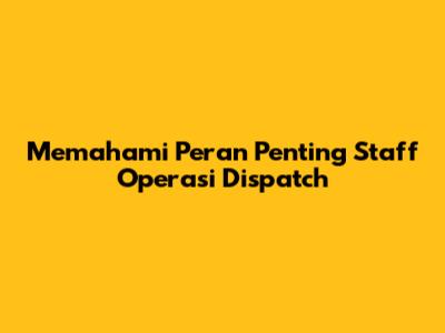 Memahami Peran Penting Staff Operasi Dispatch