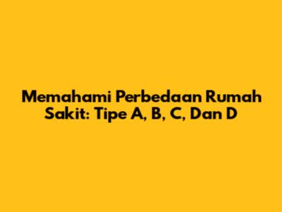 Memahami Perbedaan Rumah Sakit: Tipe A, B, C, Dan D