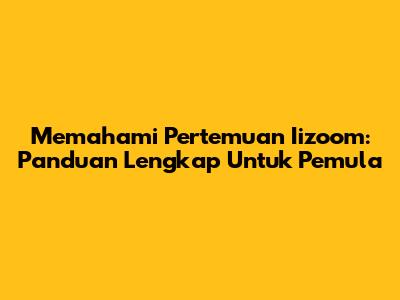 Memahami Pertemuan Iizoom: Panduan Lengkap Untuk Pemula