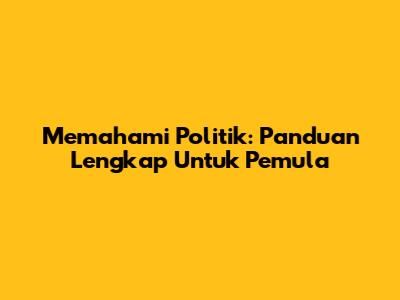 Memahami Politik: Panduan Lengkap Untuk Pemula