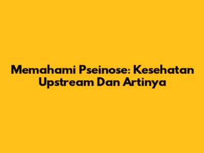 Memahami Pseinose: Kesehatan Upstream Dan Artinya