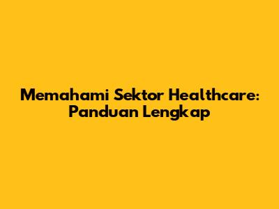 Memahami Sektor Healthcare: Panduan Lengkap