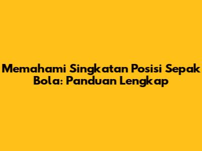 Memahami Singkatan Posisi Sepak Bola: Panduan Lengkap