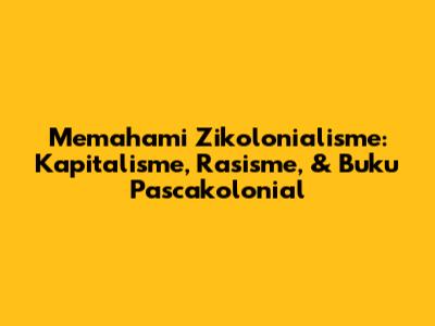 Memahami Zikolonialisme: Kapitalisme, Rasisme, & Buku Pascakolonial