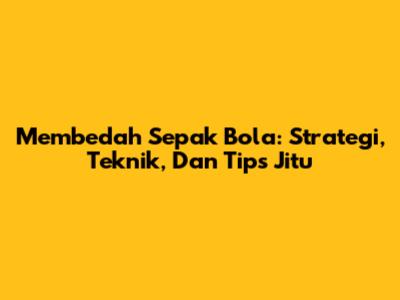 Membedah Sepak Bola: Strategi, Teknik, Dan Tips Jitu