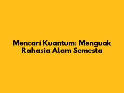 Mencari Kuantum: Menguak Rahasia Alam Semesta