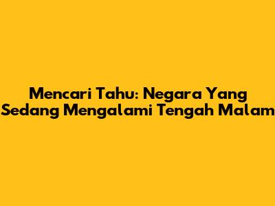 Mencari Tahu: Negara Yang Sedang Mengalami Tengah Malam