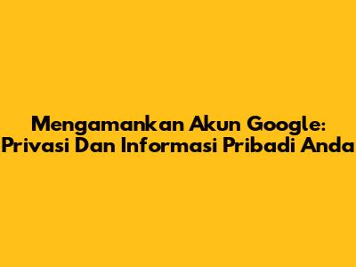 Mengamankan Akun Google: Privasi Dan Informasi Pribadi Anda