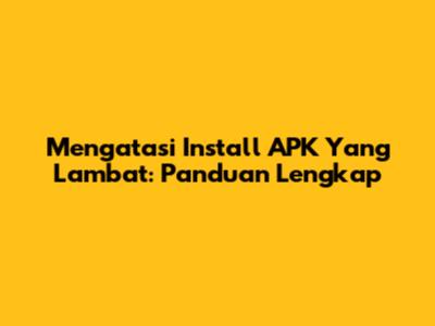 Mengatasi Install APK Yang Lambat: Panduan Lengkap
