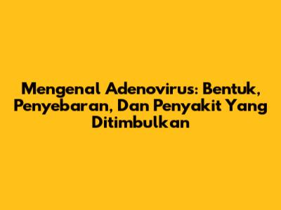 Mengenal Adenovirus: Bentuk, Penyebaran, Dan Penyakit Yang Ditimbulkan