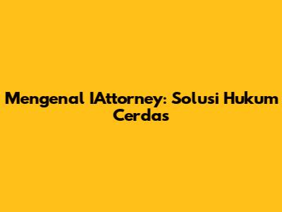 Mengenal IAttorney: Solusi Hukum Cerdas