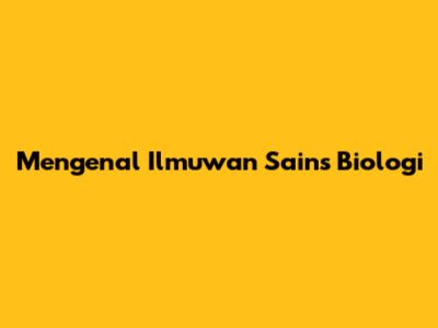Mengenal Ilmuwan Sains Biologi