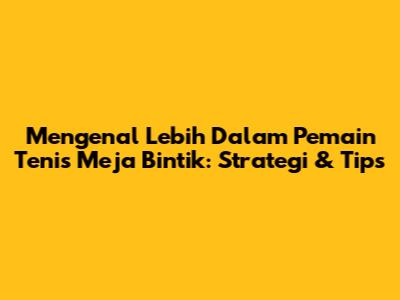 Mengenal Lebih Dalam Pemain Tenis Meja Bintik: Strategi & Tips