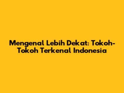 Mengenal Lebih Dekat: Tokoh-Tokoh Terkenal Indonesia