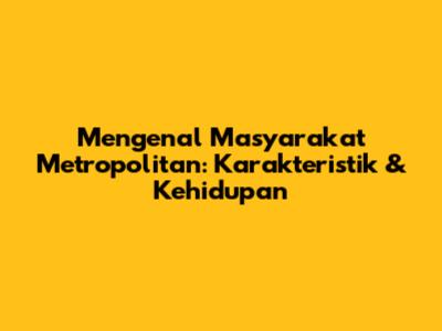 Mengenal Masyarakat Metropolitan: Karakteristik & Kehidupan