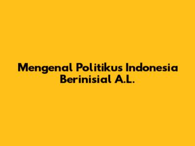 Mengenal Politikus Indonesia Berinisial A.L.