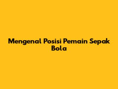 Mengenal Posisi Pemain Sepak Bola