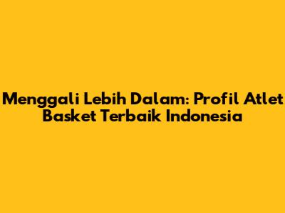 Menggali Lebih Dalam: Profil Atlet Basket Terbaik Indonesia