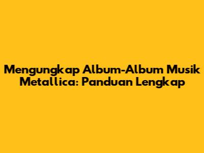 Mengungkap Album-Album Musik Metallica: Panduan Lengkap