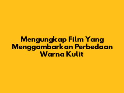 Mengungkap Film Yang Menggambarkan Perbedaan Warna Kulit