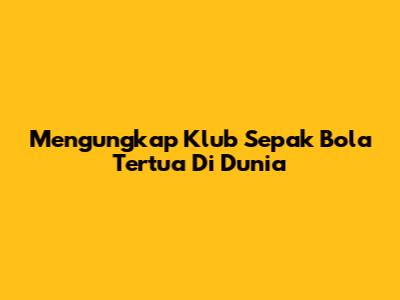 Mengungkap Klub Sepak Bola Tertua Di Dunia