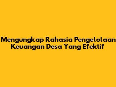 Mengungkap Rahasia Pengelolaan Keuangan Desa Yang Efektif