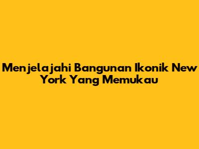 Menjelajahi Bangunan Ikonik New York Yang Memukau
