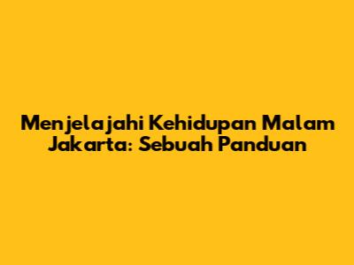 Menjelajahi Kehidupan Malam Jakarta: Sebuah Panduan
