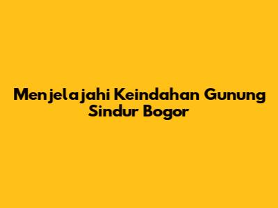 Menjelajahi Keindahan Gunung Sindur Bogor
