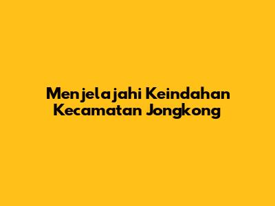 Menjelajahi Keindahan Kecamatan Jongkong