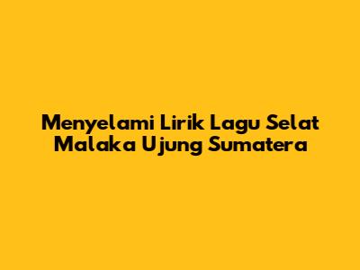 Menyelami Lirik Lagu Selat Malaka Ujung Sumatera