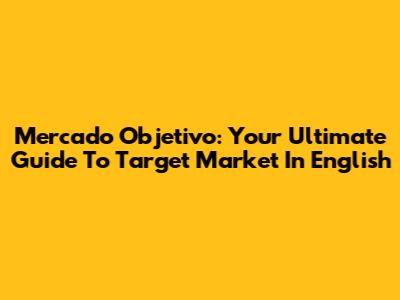Mercado Objetivo: Your Ultimate Guide To Target Market In English