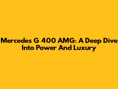 Mercedes G 400 AMG: A Deep Dive Into Power And Luxury