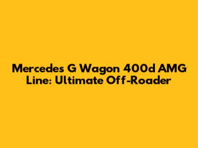 Mercedes G Wagon 400d AMG Line: Ultimate Off-Roader