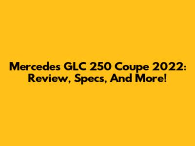 Mercedes GLC 250 Coupe 2022: Review, Specs, And More!