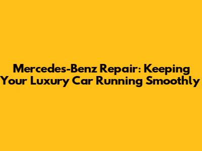 Mercedes-Benz Repair: Keeping Your Luxury Car Running Smoothly