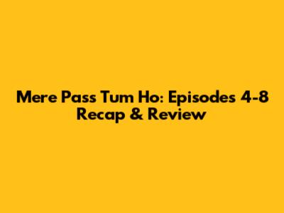 Mere Pass Tum Ho: Episodes 4-8 Recap & Review