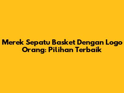 Merek Sepatu Basket Dengan Logo Orang: Pilihan Terbaik