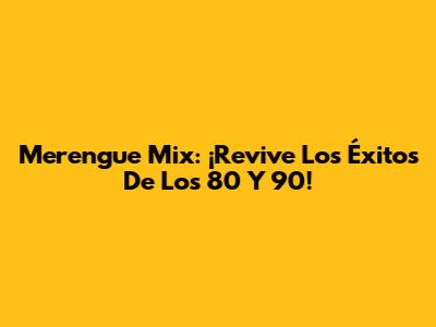 Merengue Mix: ¡Revive Los Éxitos De Los 80 Y 90!