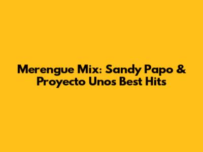 Merengue Mix: Sandy Papo & Proyecto Uno's Best Hits