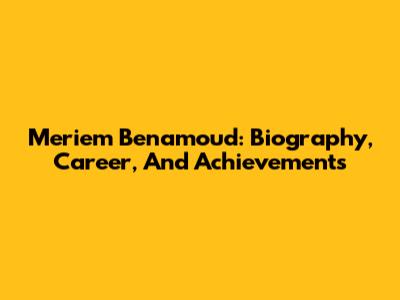 Meriem Benamoud: Biography, Career, And Achievements